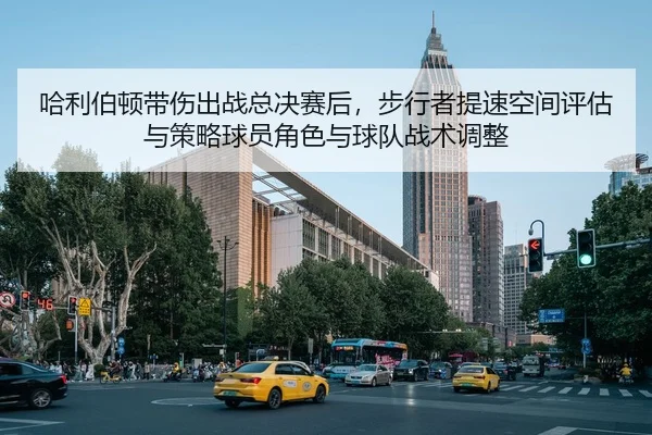 哈利伯顿带伤出战总决赛后，步行者提速空间评估与策略球员角色与球队战术调整