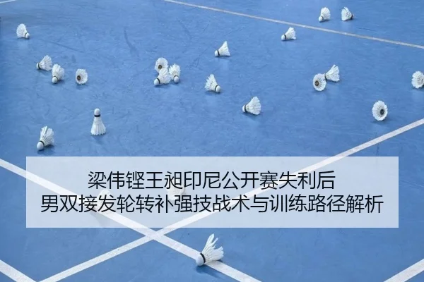 梁伟铿王昶印尼公开赛失利后 男双接发轮转补强技战术与训练路径解析