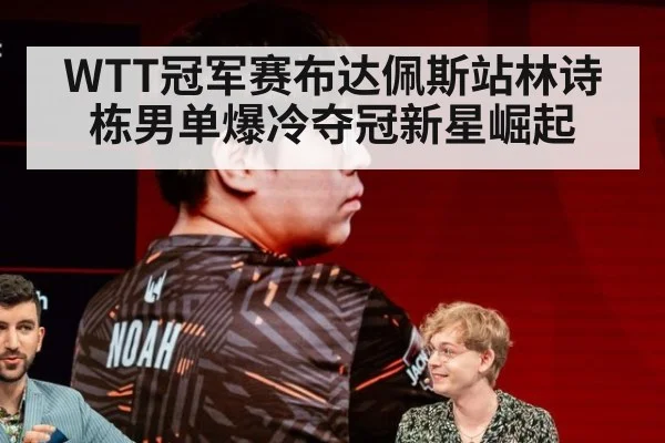 WTT冠军赛布达佩斯站林诗栋男单爆冷夺冠新星崛起