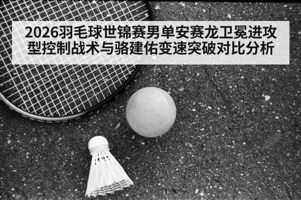 2026羽毛球世锦赛男单安赛龙卫冕进攻型控制战术与骆建佑变速突破对比分析
