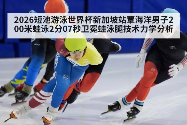 2026短池游泳世界杯新加坡站覃海洋男子200米蛙泳2分07秒卫冕蛙泳腿技术力学分析