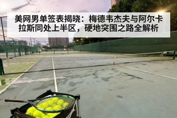 美网男单签表揭晓:梅德韦杰夫与阿尔卡拉斯同处上半区,硬地突围之路全解析