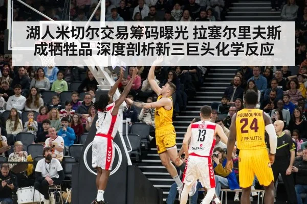 湖人米切尔交易筹码曝光 拉塞尔里夫斯成牺牲品 深度剖析新三巨头化学反应
