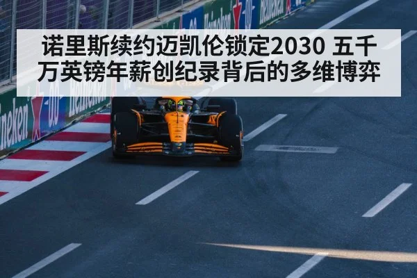 诺里斯续约迈凯伦锁定2030 五千万英镑年薪创纪录背后的多维博弈