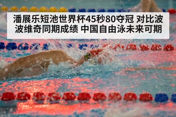 潘展乐短池世界杯45秒80夺冠 对比波波维奇同期成绩 中国自由泳未来可期